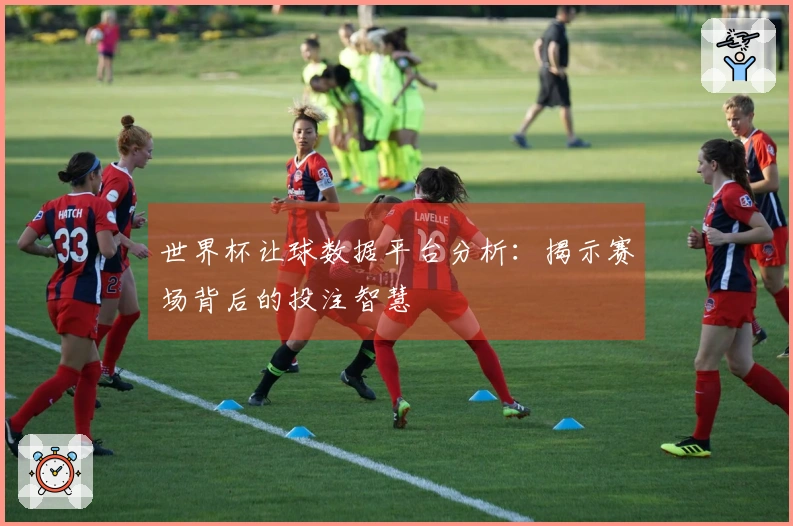 世界杯让球数据平台分析：揭示赛场背后的投注智慧