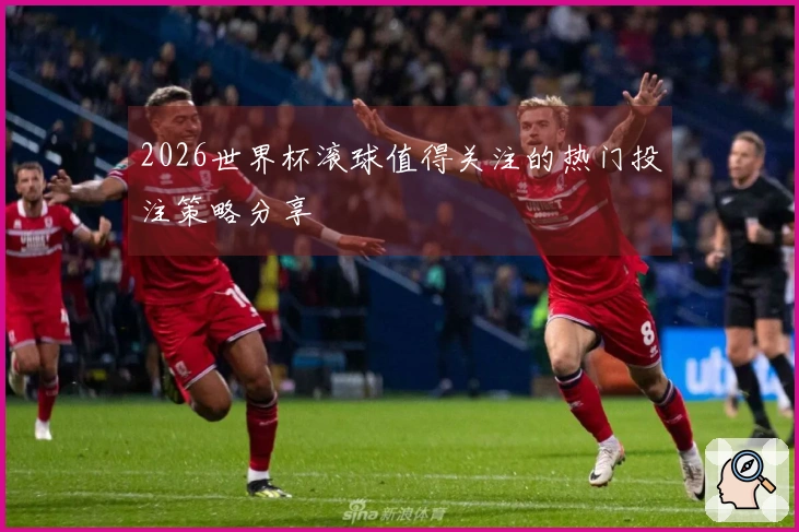 2026世界杯滚球值得关注的热门投注策略分享