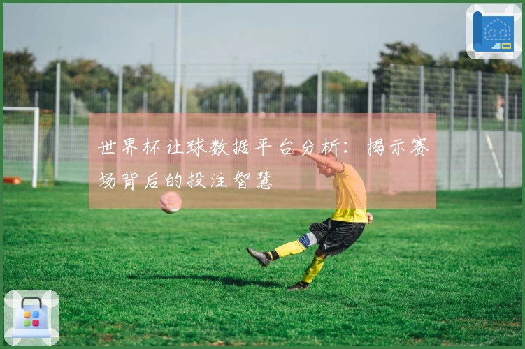 世界杯让球数据平台分析：揭示赛场背后的投注智慧
