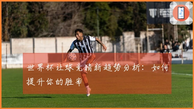 世界杯让球竞猜新趋势分析：如何提升你的胜率