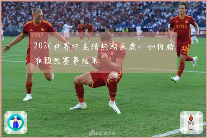 2026世界杯竞猜热潮来袭，如何精准预测赛事结果