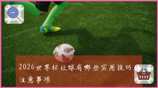 2026世界杯让球有哪些实用技巧和注意事项