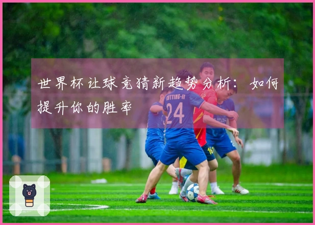 世界杯让球竞猜新趋势分析：如何提升你的胜率