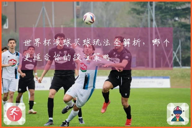 世界杯滚球买球玩法全解析，哪个更适合你的投注策略