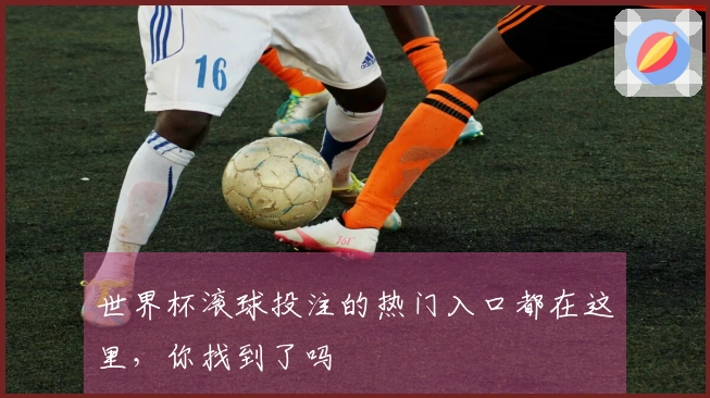 世界杯滚球投注的热门入口都在这里，你找到了吗