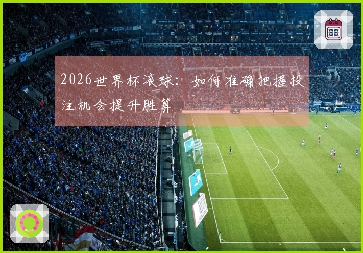 2026世界杯滚球：如何准确把握投注机会提升胜算