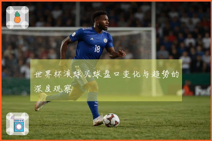 世界杯滚球买球盘口变化与趋势的深度观察